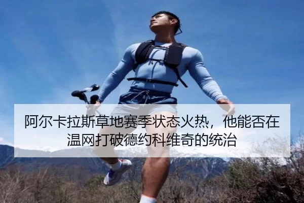 阿尔卡拉斯草地赛季状态火热，他能否在温网打破德约科维奇的统治